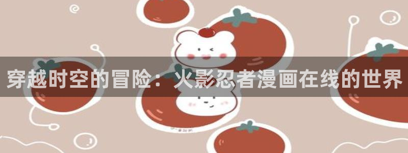 歪歪漫画免费漫画入口：穿越时空的冒险：火影忍者漫画在线的世界